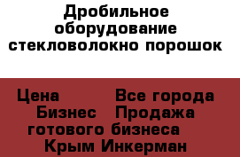 Дробильное оборудование стекловолокно порошок › Цена ­ 100 - Все города Бизнес » Продажа готового бизнеса   . Крым,Инкерман